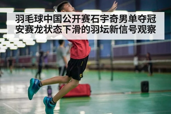 羽毛球中国公开赛石宇奇男单夺冠 安赛龙状态下滑的羽坛新信号观察