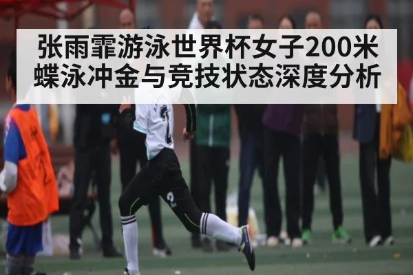 张雨霏游泳世界杯女子200米蝶泳冲金与竞技状态深度分析 - www.c7c7.app