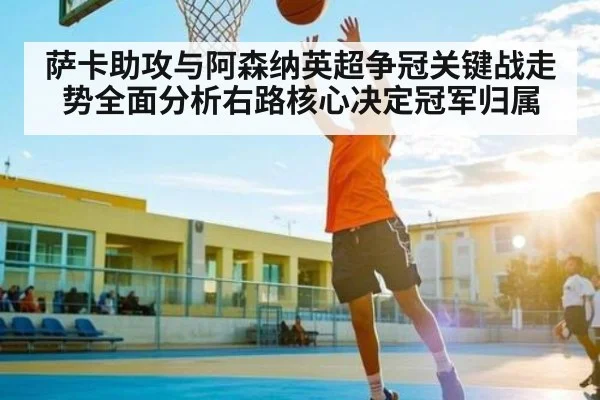 萨卡助攻与阿森纳英超争冠关键战走势全面分析右路核心决定冠军归属 - www.c7c7.app