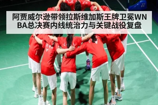 阿贾威尔逊带领拉斯维加斯王牌卫冕WNBA总决赛内线统治力与关键战役复盘