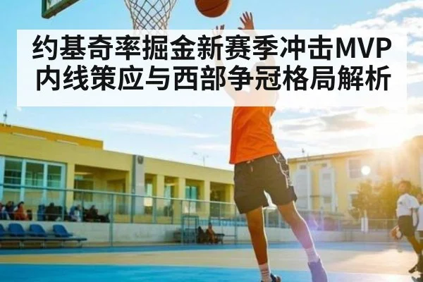 约基奇率掘金新赛季冲击MVP 内线策应与西部争冠格局解析