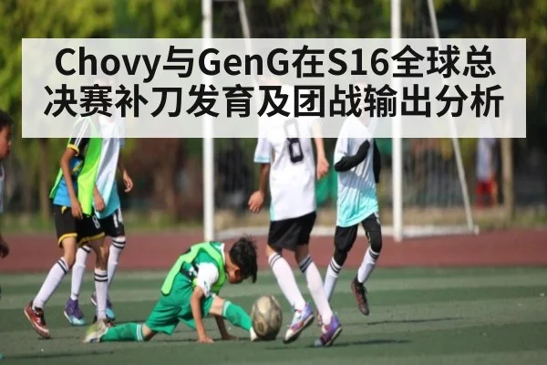 Chovy与GenG在S16全球总决赛补刀发育及团战输出分析（c7c7.app）